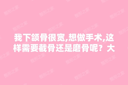 我下颌骨很宽,想做手术,这样需要截骨还是磨骨呢？大概需要多少钱？