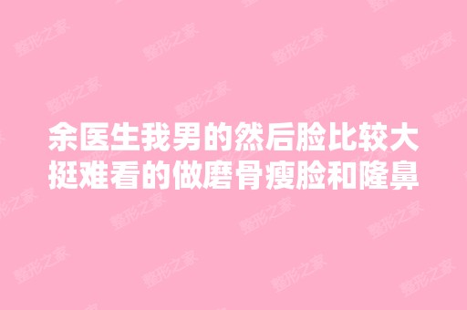 余医生我男的然后脸比较大挺难看的做磨骨瘦脸和隆鼻需要多少钱术后...