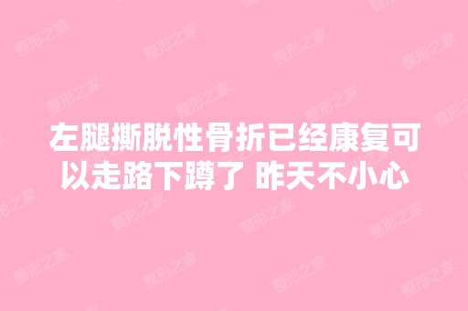 左腿撕脱性骨折已经康复可以走路下蹲了 昨天不小心又摔了一下 现在...