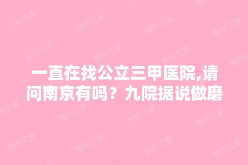 一直在找公立三甲医院,请问南京有吗？九院据说做磨骨好？我很想...