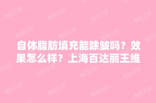 自体脂肪填充能除皱吗？效果怎么样？上海百达丽医生做自体脂肪...