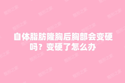 自体脂肪隆胸后胸部会变硬吗？变硬了怎么办