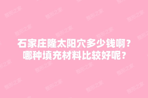 石家庄隆太阳穴多少钱啊？哪种填充材料比较好呢？