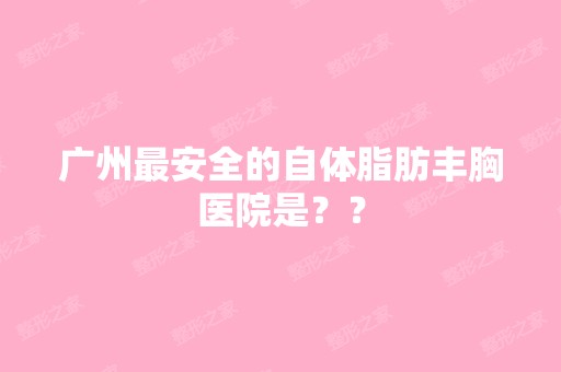 广州安全的自体脂肪丰胸医院是？？