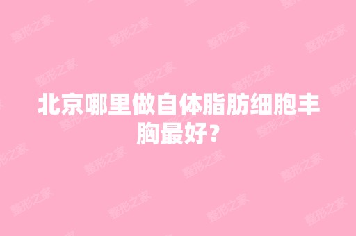 北京哪里做自体脂肪细胞丰胸比较好？