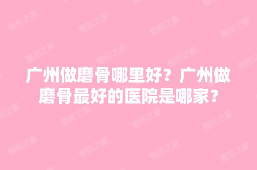 广州做磨骨哪里好？广州做磨骨比较好的医院是哪家？