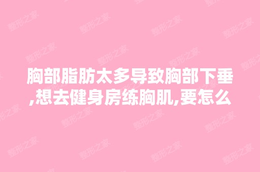 胸部脂肪太多导致胸部下垂,想去健身房练胸肌,要怎么练能改善下...