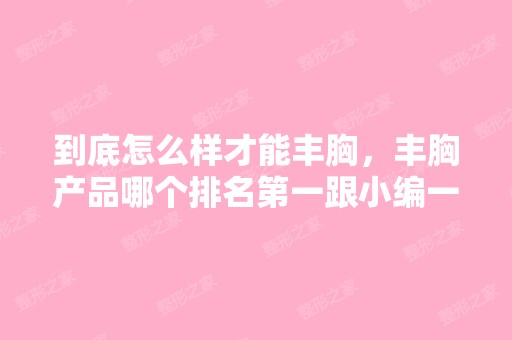 到底怎么样才能丰胸，丰胸产品哪个排名第一跟小编一起