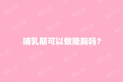 哺乳期可以做隆胸吗？