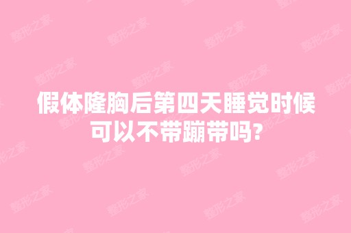 假体隆胸后第四天睡觉时候可以不带蹦带吗?