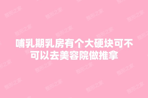 哺乳期乳房有个大硬块可不可以去美容院做推拿