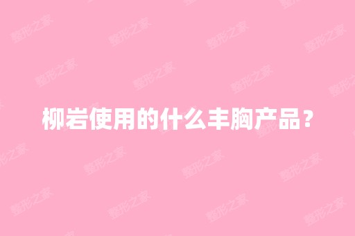 柳岩使用的什么丰胸产品？