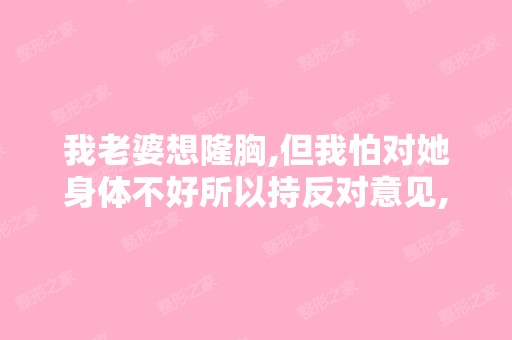 我老婆想隆胸,但我怕对她身体不好所以持反对意见,有什么方法让老...