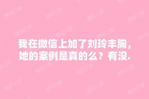 我在微信上加了刘玲丰胸，她的案例是真的么？有没...