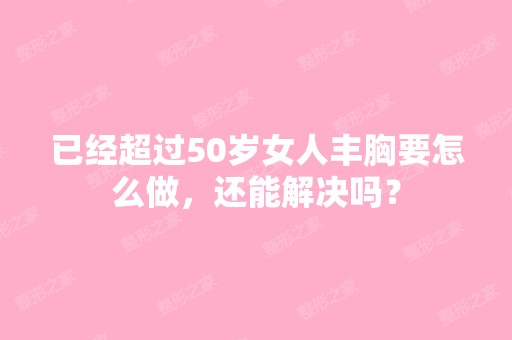 已经超过50岁女人丰胸要怎么做，还能解决吗？