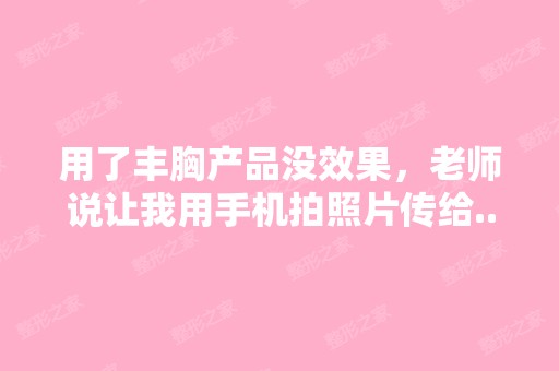 用了丰胸产品没效果，老师说让我用手机拍照片传给...