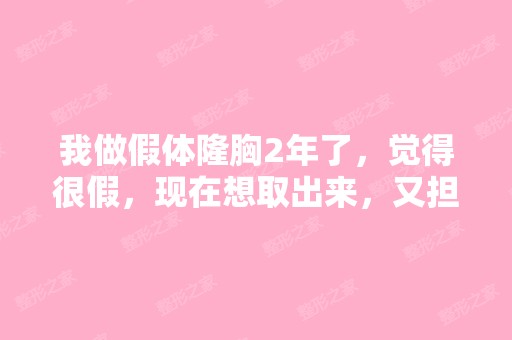 我做假体隆胸2年了，觉得很假，现在想取出来，又担...