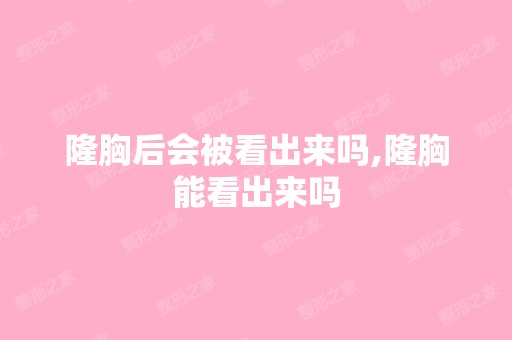 隆胸后会被看出来吗,隆胸能看出来吗