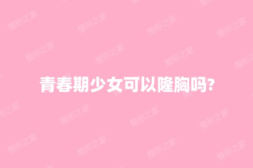 青春期少女可以隆胸吗?