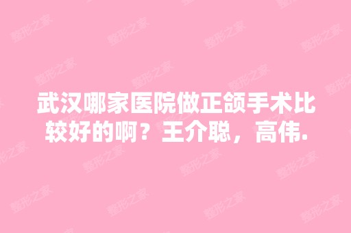 武汉哪家医院做正颌手术比较好的啊？王介聪，高伟...