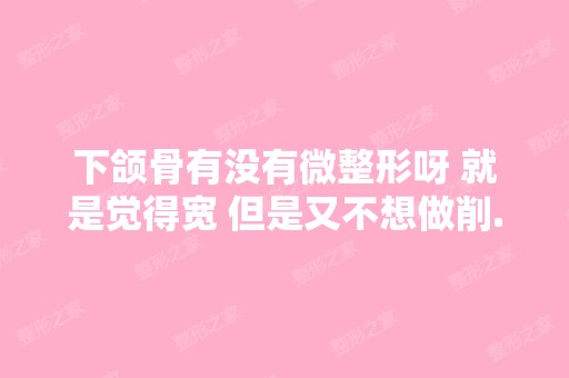 下颌骨有没有微整形呀 就是觉得宽 但是又不想做削...