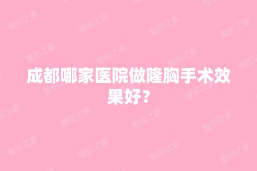 成都哪家医院做隆胸手术效果好？