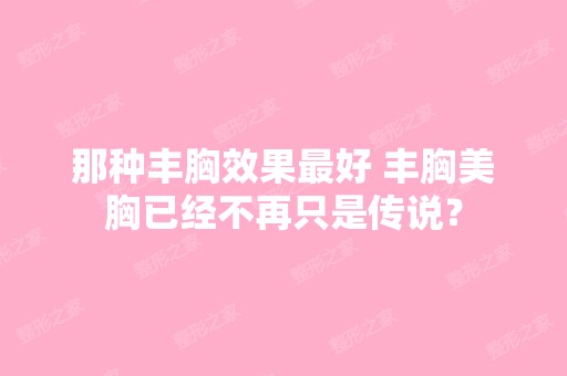 那种丰胸效果比较好 丰胸美胸已经不再只是传说？