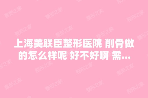 上海美联臣整形医院 削骨做的怎么样呢 好不好啊 需...