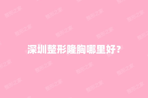 深圳整形隆胸哪里好？