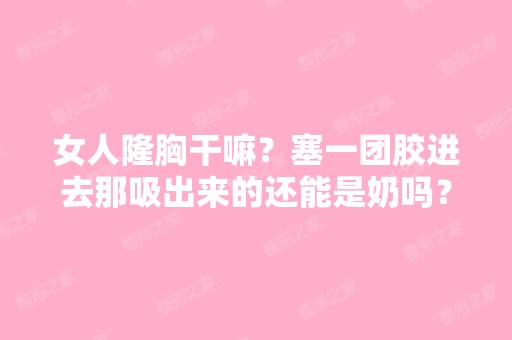 女人隆胸干嘛？塞一团胶进去那吸出来的还能是奶吗？