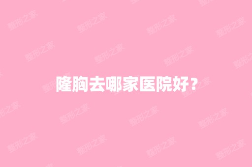 隆胸去哪家医院好？