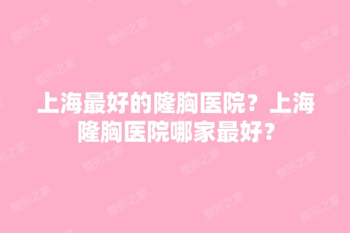 上海比较好的隆胸医院？上海隆胸医院哪家比较好？