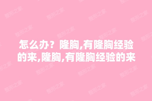 怎么办？隆胸,有隆胸经验的来,隆胸,有隆胸经验的来？