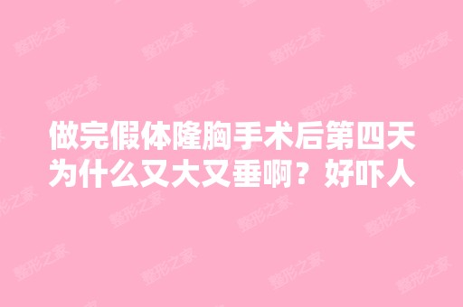 做完假体隆胸手术后第四天为什么又大又垂啊？好吓人