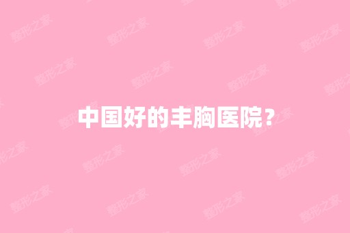 中国好的丰胸医院？