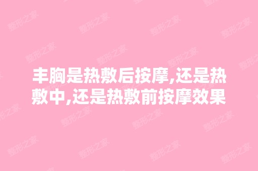 丰胸是热敷后按摩,还是热敷中,还是热敷前按摩效果比较好？