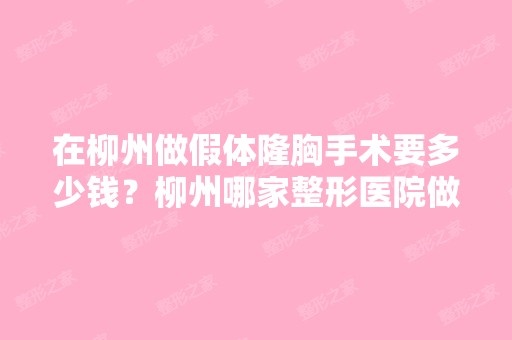 在柳州做假体隆胸手术要多少钱？柳州哪家整形医院做隆胸比较好？ - 搜...