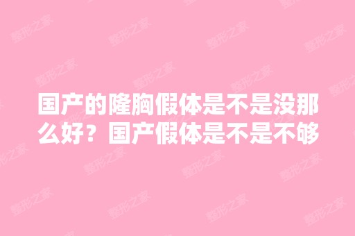 国产的隆胸假体是不是没那么好？国产假体是不是不够软？