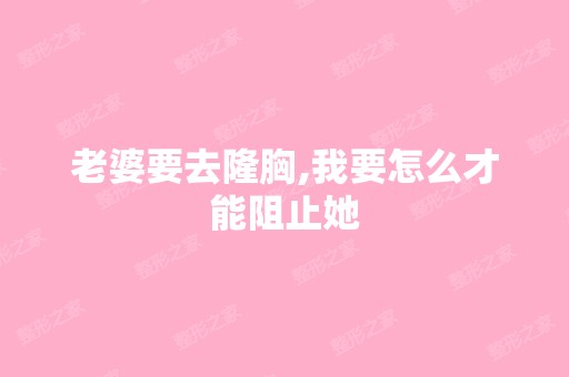 老婆要去隆胸,我要怎么才能阻止她