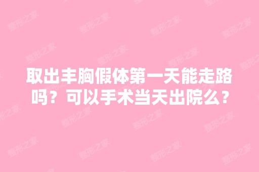 取出丰胸假体第一天能走路吗？可以手术当天出院么？