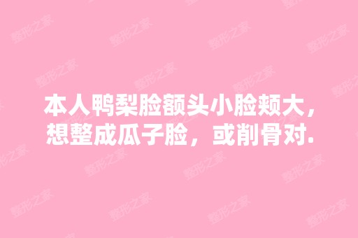 本人鸭梨脸额头小脸颊大，想整成瓜子脸，或削骨对...