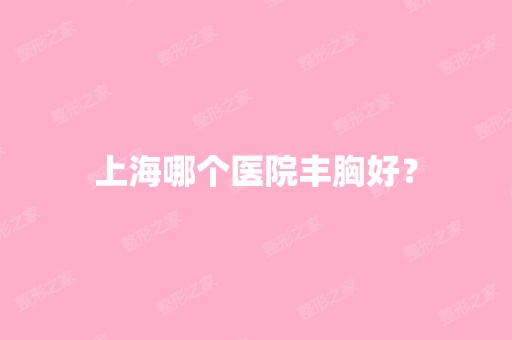 上海哪个医院丰胸好？