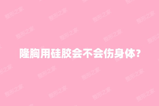 隆胸用硅胶会不会伤身体？