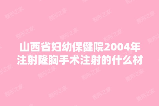 山西省妇幼保健院2004年注射隆胸手术注射的什么材质