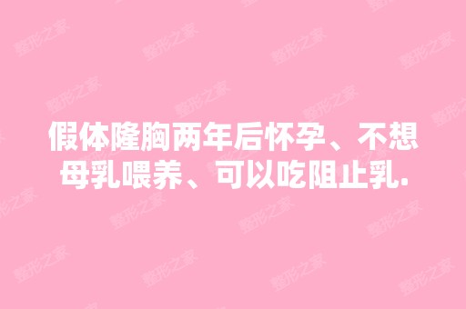 假体隆胸两年后怀孕、不想母乳喂养、可以吃阻止乳...