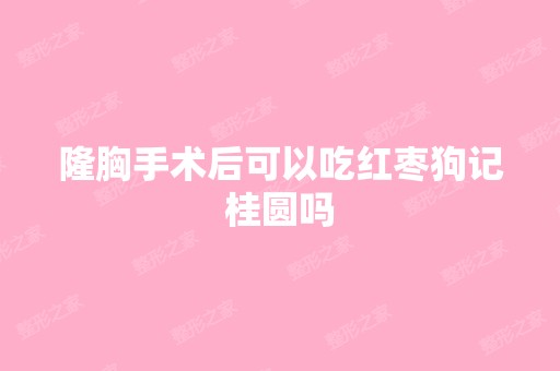 隆胸手术后可以吃红枣狗记桂圆吗