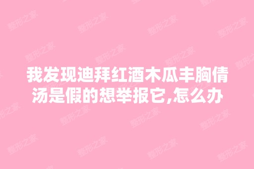 我发现迪拜红酒木瓜丰胸倩汤是假的想举报它,怎么办...