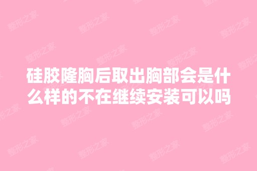 硅胶隆胸后取出胸部会是什么样的不在继续安装可以吗