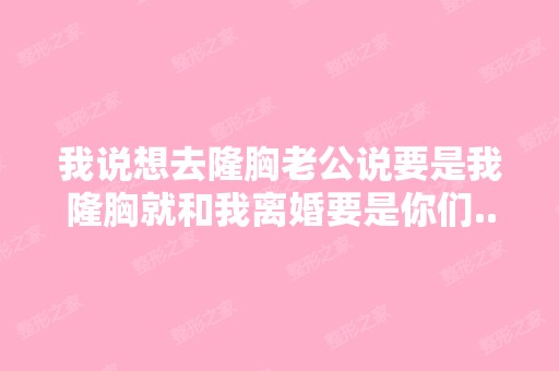 我说想去隆胸老公说要是我隆胸就和我离婚要是你们...