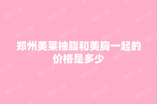 郑州美莱抽脂和美胸一起的价格是多少